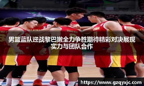 男篮蓝队迎战黎巴嫩全力争胜期待精彩对决展现实力与团队合作