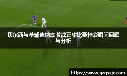 切尔西与基辅迪纳摩激战正酣比赛精彩瞬间回顾与分析