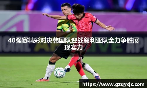 40强赛精彩对决韩国队迎战叙利亚队全力争胜展现实力