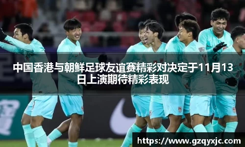 中国香港与朝鲜足球友谊赛精彩对决定于11月13日上演期待精彩表现